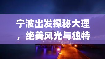寧波出發(fā)探秘大理，絕美風(fēng)光與獨(dú)特文化一網(wǎng)打盡！旅游攻略大揭秘！