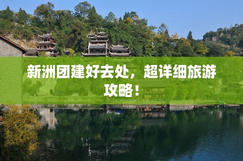 新洲團(tuán)建好去處，超詳細(xì)旅游攻略！