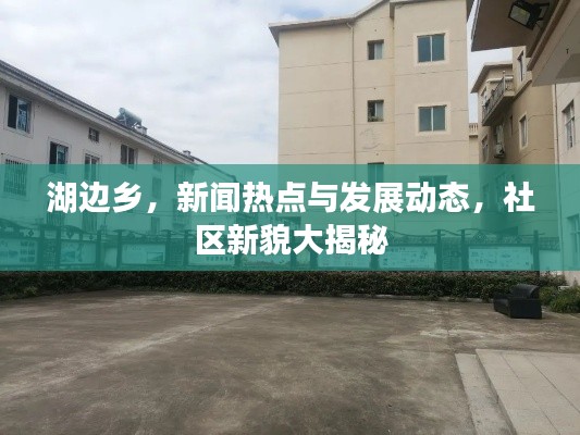 湖邊鄉(xiāng)，新聞熱點(diǎn)與發(fā)展動(dòng)態(tài)，社區(qū)新貌大揭秘
