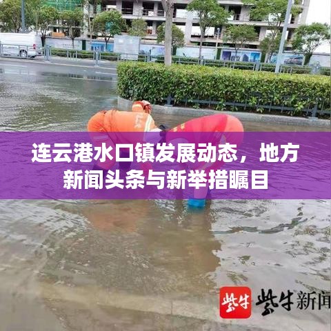 連云港水口鎮(zhèn)發(fā)展動態(tài)，地方新聞頭條與新舉措矚目