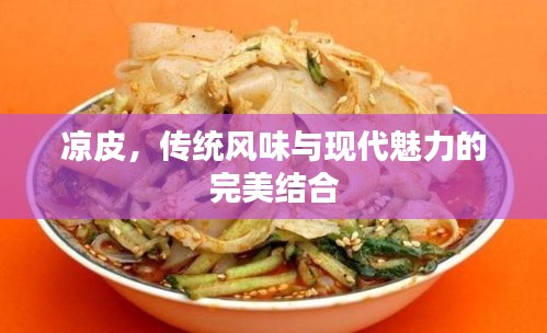 涼皮，傳統(tǒng)風(fēng)味與現(xiàn)代魅力的完美結(jié)合
