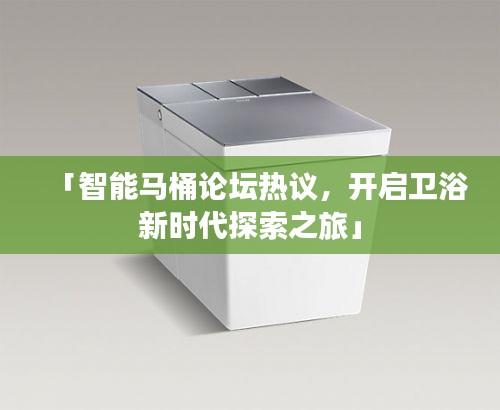 「智能馬桶論壇熱議，開啟衛(wèi)浴新時代探索之旅」