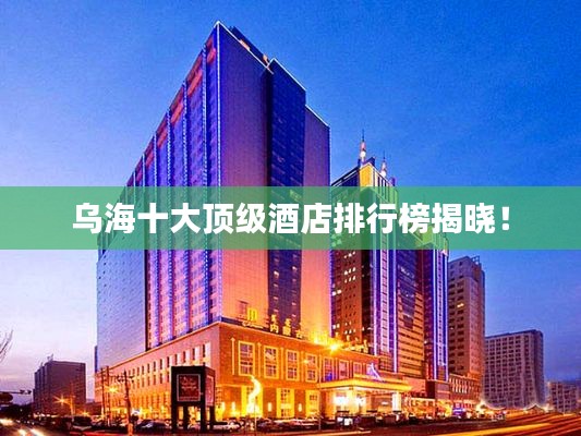 烏海十大頂級(jí)酒店排行榜揭曉！