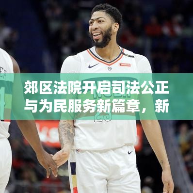 郊區(qū)法院開啟司法公正與為民服務(wù)新篇章，新聞?lì)^條聚焦公正司法實(shí)踐