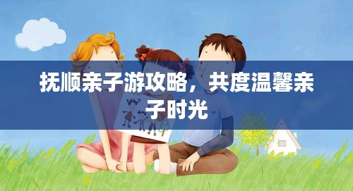 撫順親子游攻略，共度溫馨親子時光