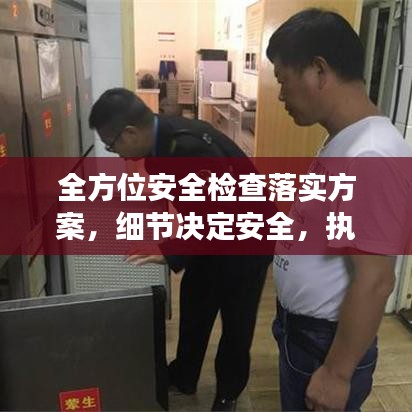 全方位安全檢查落實(shí)方案，細(xì)節(jié)決定安全，執(zhí)行決定成效