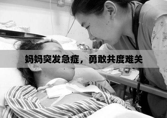 媽媽突發(fā)急癥，勇敢共度難關(guān)