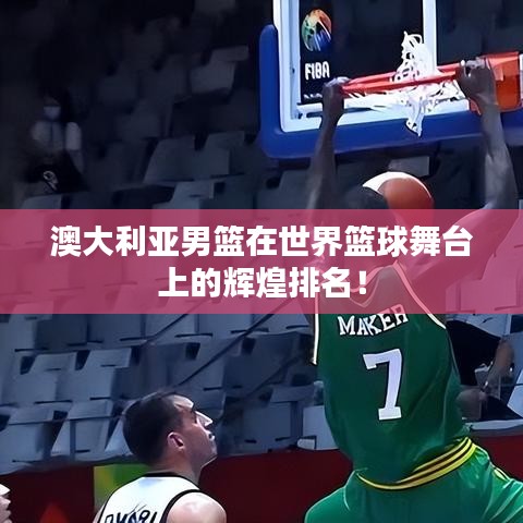 澳大利亞男籃在世界籃球舞臺上的輝煌排名！