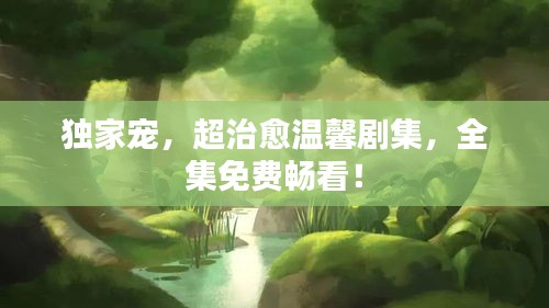 獨家寵，超治愈溫馨劇集，全集免費暢看！