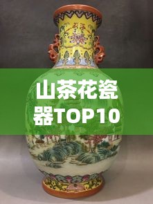 山茶花瓷器TOP10排名，絕美藝術(shù)品鑒賞