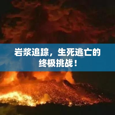 巖漿追蹤，生死逃亡的終極挑戰(zhàn)！