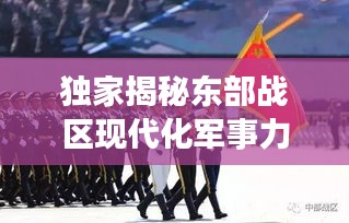 獨家揭秘東部戰(zhàn)區(qū)現(xiàn)代化軍事力量風(fēng)采視頻，一窺國防實力新高度