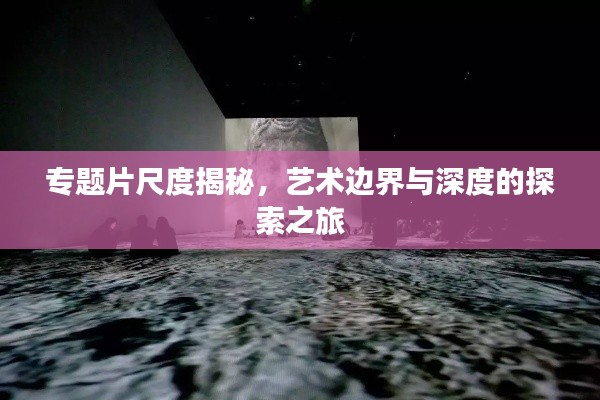 專題片尺度揭秘，藝術(shù)邊界與深度的探索之旅
