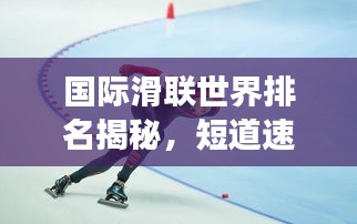 國際滑聯(lián)世界排名揭秘，短道速滑項(xiàng)目的全球競技風(fēng)云
