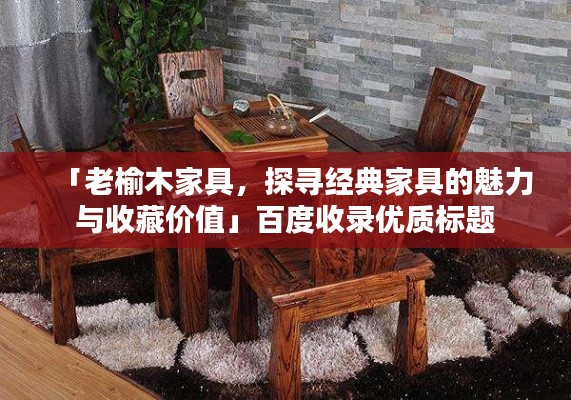 「老榆木家具，探尋經(jīng)典家具的魅力與收藏價值」百度收錄優(yōu)質(zhì)標(biāo)題