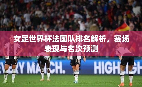 女足世界杯法國(guó)隊(duì)排名解析，賽場(chǎng)表現(xiàn)與名次預(yù)測(cè)