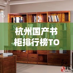杭州國(guó)產(chǎn)書(shū)柜排行榜TOP10揭曉！