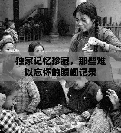 獨家記憶珍藏，那些難以忘懷的瞬間記錄