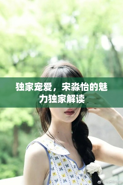 獨(dú)家寵愛，宋淼怡的魅力獨(dú)家解讀