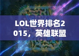 LOL世界排名2015，英雄聯(lián)盟全球競(jìng)技格局深度解析