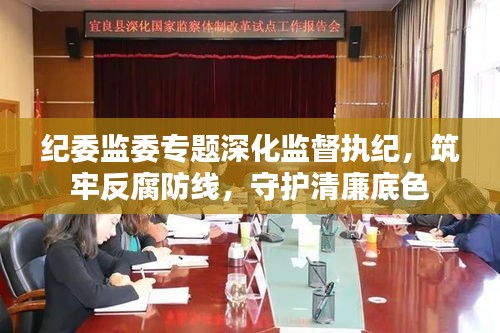 紀(jì)委監(jiān)委專題深化監(jiān)督執(zhí)紀(jì)，筑牢反腐防線，守護(hù)清廉底色