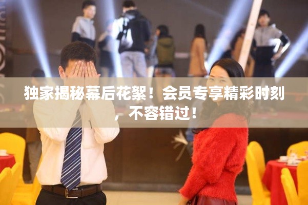 獨(dú)家揭秘幕后花絮！會(huì)員專享精彩時(shí)刻，不容錯(cuò)過(guò)！