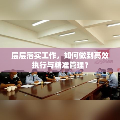 層層落實(shí)工作，如何做到高效執(zhí)行與精準(zhǔn)管理？