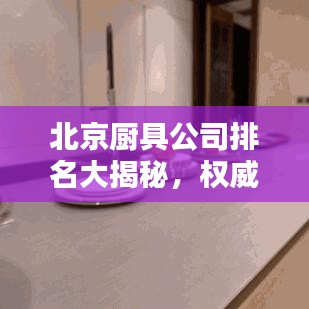 北京廚具公司排名大揭秘，權(quán)威榜單，精選優(yōu)質(zhì)企業(yè)！