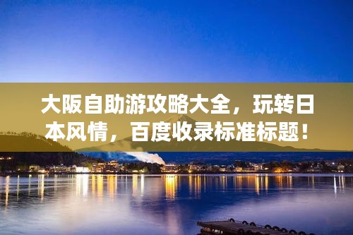 大阪自助游攻略大全，玩轉(zhuǎn)日本風(fēng)情，百度收錄標(biāo)準(zhǔn)標(biāo)題！