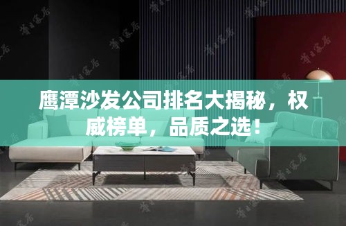 鷹潭沙發(fā)公司排名大揭秘，權(quán)威榜單，品質(zhì)之選！