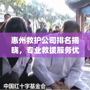 惠州救護(hù)公司排名揭曉，專業(yè)救援服務(wù)優(yōu)質(zhì)企業(yè)榜單