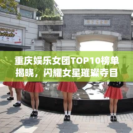 重慶娛樂女團TOP10榜單揭曉，閃耀女星璀璨奪目！