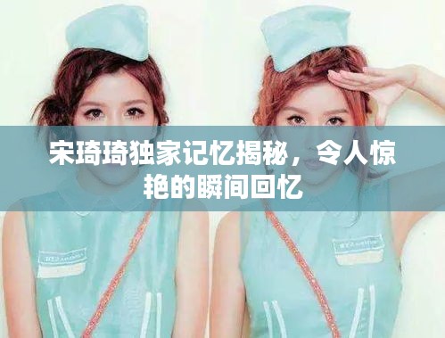 宋琦琦獨家記憶揭秘，令人驚艷的瞬間回憶