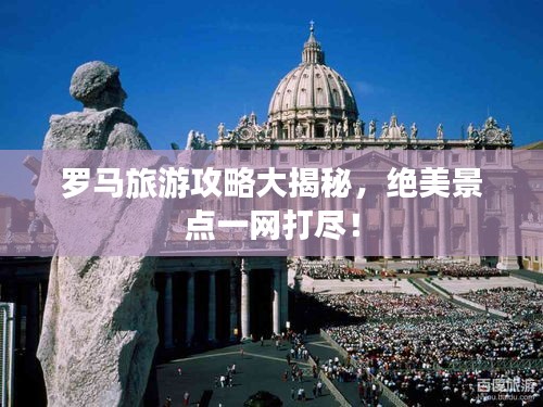 羅馬旅游攻略大揭秘，絕美景點(diǎn)一網(wǎng)打盡！