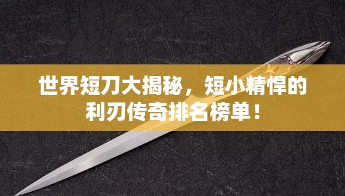 世界短刀大揭秘，短小精悍的利刃傳奇排名榜單！