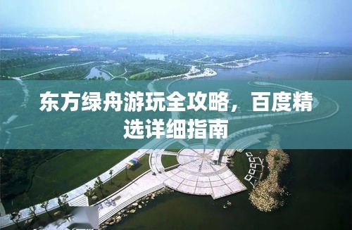 東方綠舟游玩全攻略，百度精選詳細(xì)指南