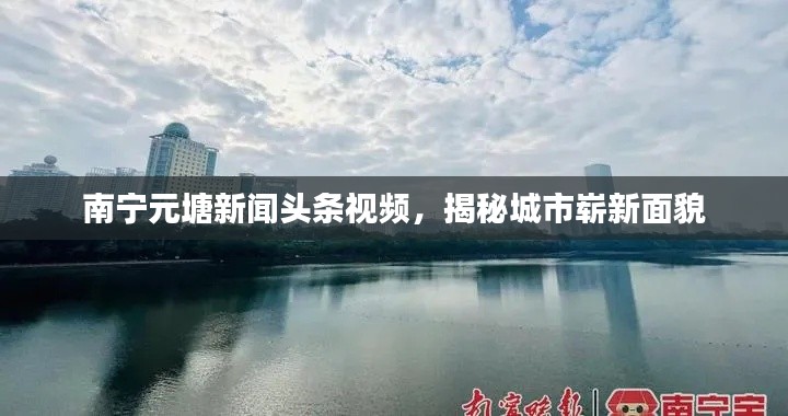 南寧元塘新聞?lì)^條視頻，揭秘城市嶄新面貌