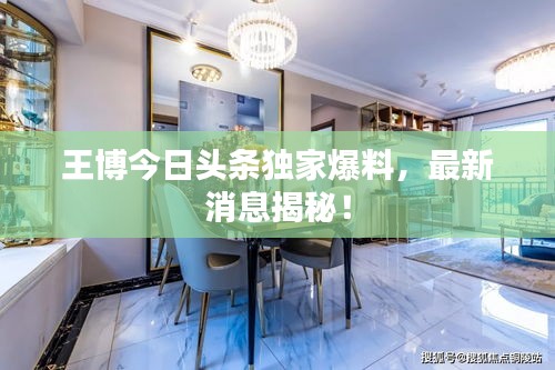 王博今日頭條獨(dú)家爆料，最新消息揭秘！