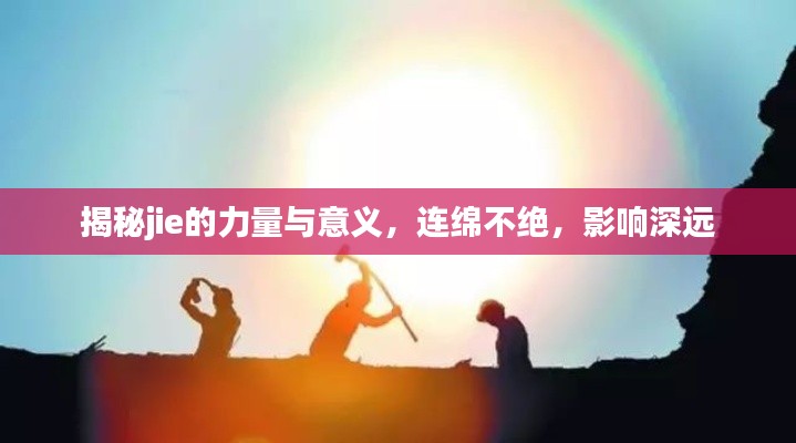 揭秘jie的力量與意義，連綿不絕，影響深遠(yuǎn)