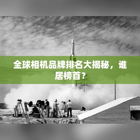 全球相機(jī)品牌排名大揭秘，誰(shuí)居榜首？