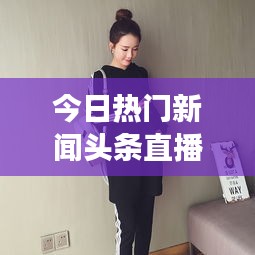 今日熱門新聞頭條直播，時事熱點一網(wǎng)打盡，全球動態(tài)盡在掌握