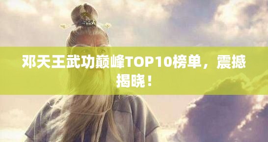 鄧天王武功巔峰TOP10榜單，震撼揭曉！