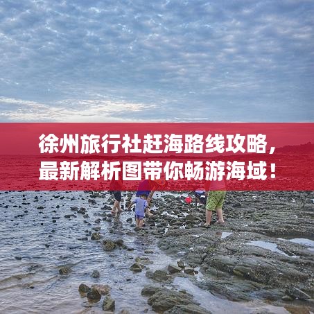 徐州旅行社趕海路線攻略，最新解析圖帶你暢游海域！