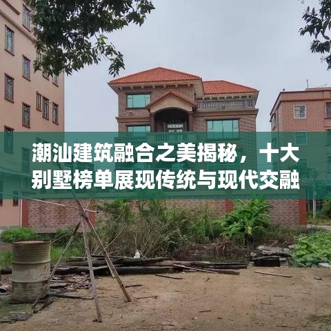 潮汕建筑融合之美揭秘，十大別墅榜單展現(xiàn)傳統(tǒng)與現(xiàn)代交融的魅力風(fēng)采