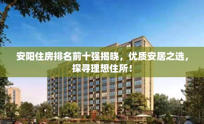 安陽住房排名前十強(qiáng)揭曉，優(yōu)質(zhì)安居之選，探尋理想住所！
