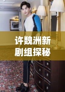 許魏洲新劇組探秘，傳聞揭秘，最新動(dòng)態(tài)一網(wǎng)打盡！