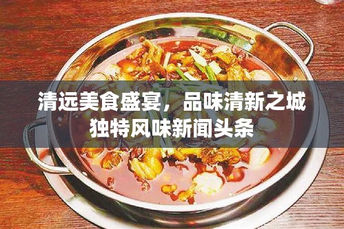 清遠美食盛宴，品味清新之城獨特風(fēng)味新聞頭條