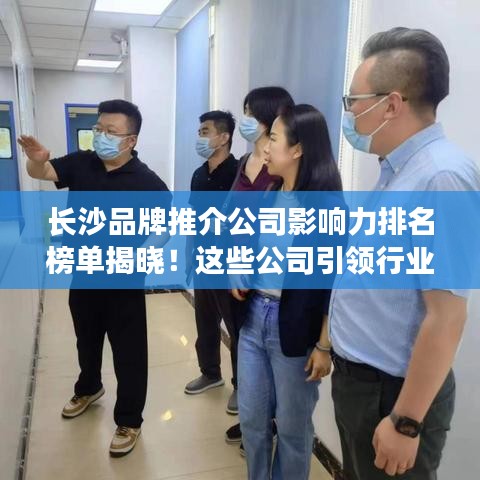 長沙品牌推介公司影響力排名榜單揭曉！這些公司引領(lǐng)行業(yè)潮流！