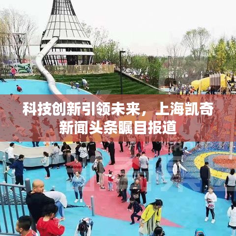 科技創(chuàng)新引領未來，上海凱奇新聞頭條矚目報道