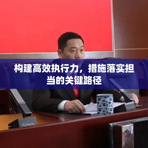 構建高效執(zhí)行力，措施落實擔當?shù)年P鍵路徑